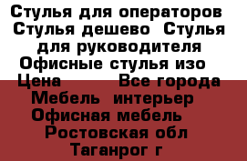 Стулья для операторов, Стулья дешево, Стулья для руководителя,Офисные стулья изо › Цена ­ 450 - Все города Мебель, интерьер » Офисная мебель   . Ростовская обл.,Таганрог г.